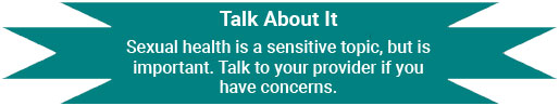 Talk About It - Sexual health is a sensitive topic, but is important. Talk to your provider if you have concerns.