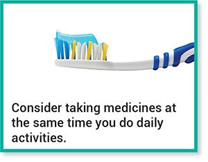 Consider taking medicines at the same time you do daily activities.