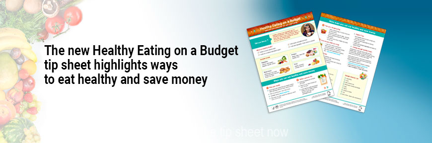 The new Healthy Eating on a Budget tip sheet highlights ways to eat healthy and save money