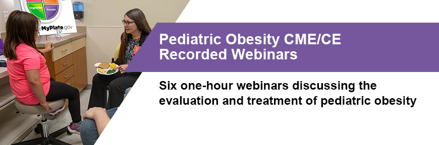 Pediatric Obesity CME/CE Recorded Webinars - Six one-hour webinars discussing the evaluation and treatment of pediatric obesity