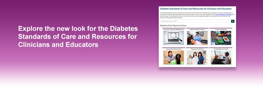 Explore the new look and resources for the Diabetes Standards of Care and Resources for Clinicians and Educators