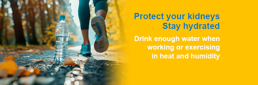 Protect your kidneys Stay hydrated - Drink enough water when working or exercising in heat and humidity