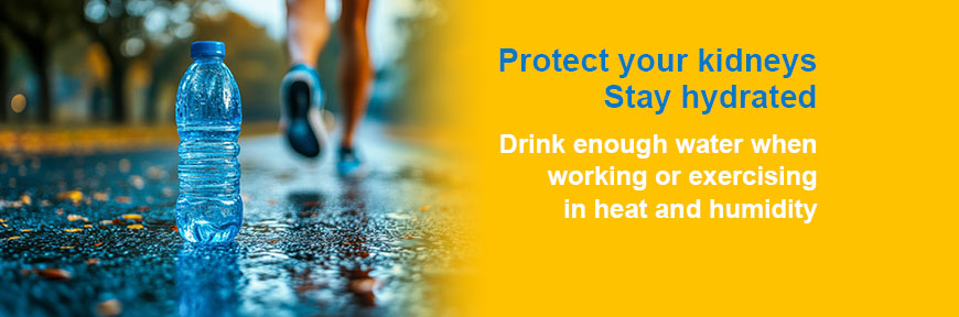 Protect your kidneys Stay hydrated - Drink enough water when working or exercising in heat and humidity