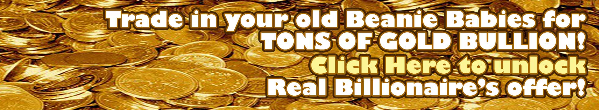 Fake ad for trade in your old beanie babies for tons of gold bullion, click here to unlock real billionaire's offer!