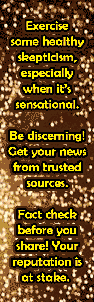 Exercise some healthy skepticism, especially when it’s sensational. Be discerning! Get your news from trusted sources. Fact check before you share! Your reputation is at stake.