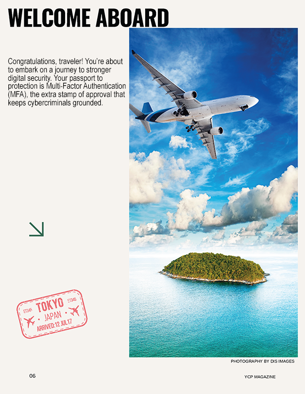 WELCOME ABOARD. Congratulations, traveler! You’re about to embark on a journey to stronger digital security. Your passport to protection is Multi-Factor Authentication (MFA), the extra stamp of approval that keeps cybercriminals grounded..