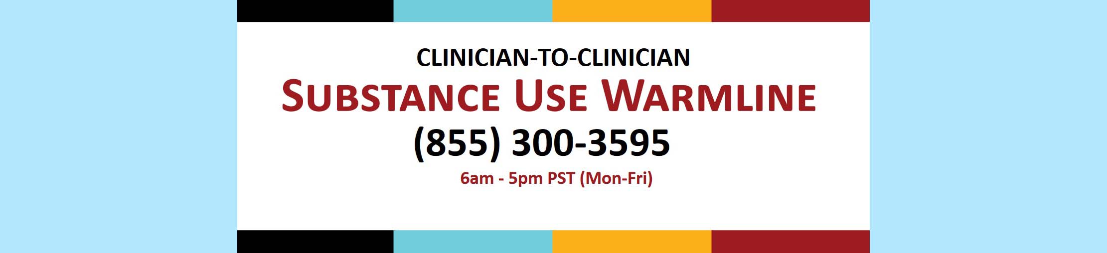 Clinician Substance Use Warmline 1-855-300-3595 Mon-Fri 6am to 5pm PT