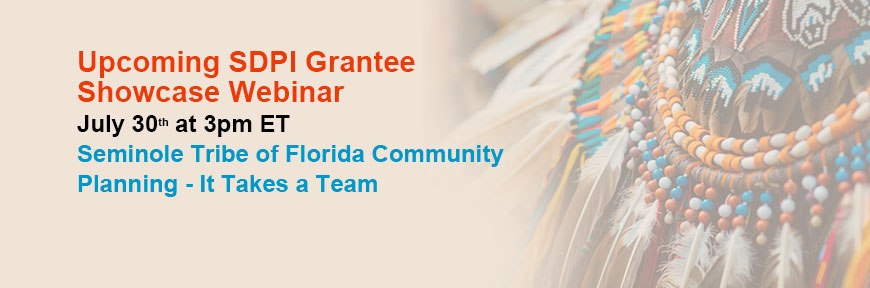 Upcoming SDPI Grantee Showcase Webinar: July 30th at 3pm ET Seminole Tribe of Florida Community Planning - It Takes a Team