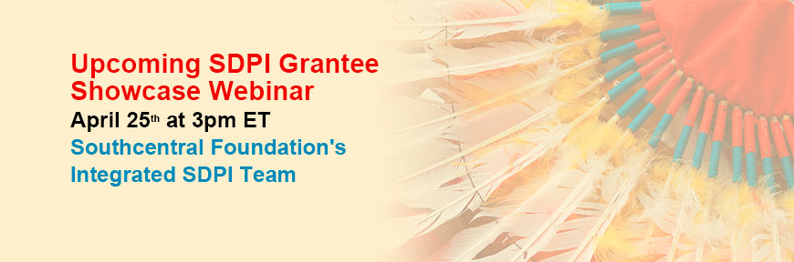 Upcoming SDPI Grantee Showcase Webinar April 25th at 3pm ET Southcentral Foundation's Integrated SDPI Team