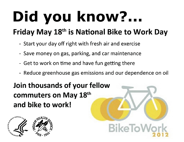 Did you know? Friday May 18th is National Bike to Work Day.  Start your day off right with fresh air and exercise.  Save money on gas, parking, and car maintenance.  Get to work on time and have fun getting there.  Reduce greenhouse gas emissions and our dependence on oil.  Join thousands of your fellow commuters on May 18th and bike to work.